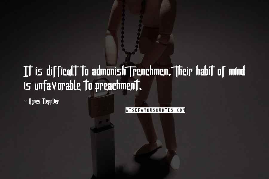 Agnes Repplier Quotes: It is difficult to admonish Frenchmen. Their habit of mind is unfavorable to preachment.