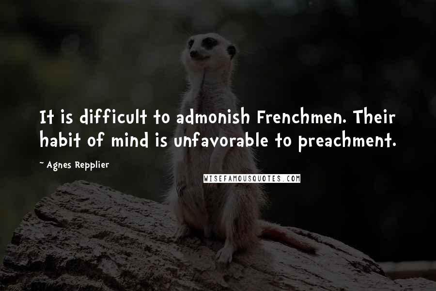 Agnes Repplier Quotes: It is difficult to admonish Frenchmen. Their habit of mind is unfavorable to preachment.