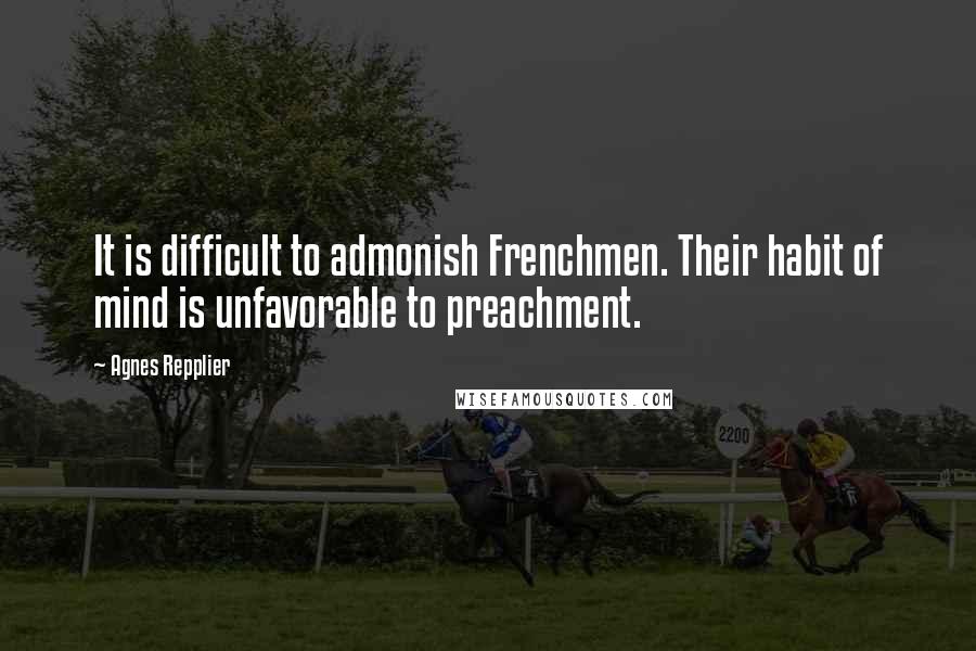 Agnes Repplier Quotes: It is difficult to admonish Frenchmen. Their habit of mind is unfavorable to preachment.