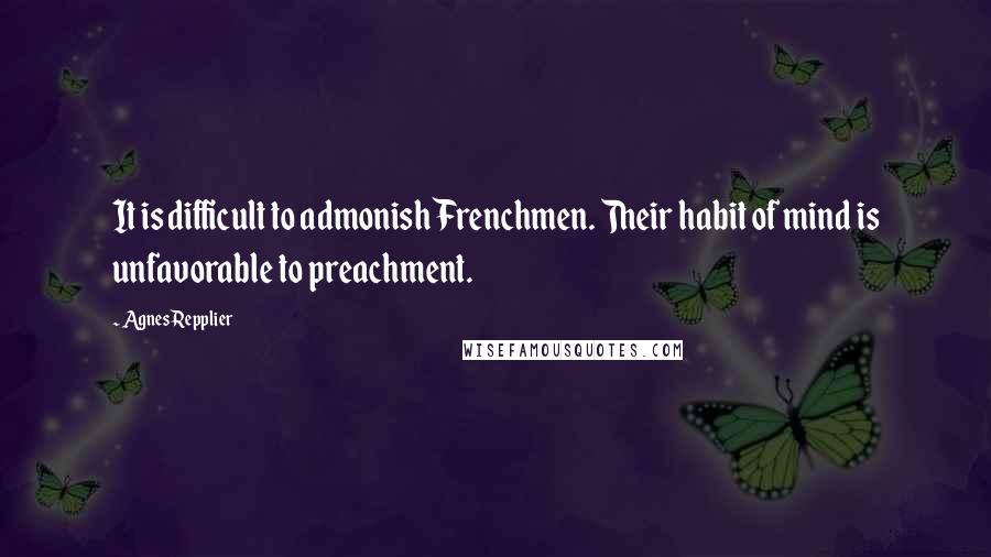 Agnes Repplier Quotes: It is difficult to admonish Frenchmen. Their habit of mind is unfavorable to preachment.