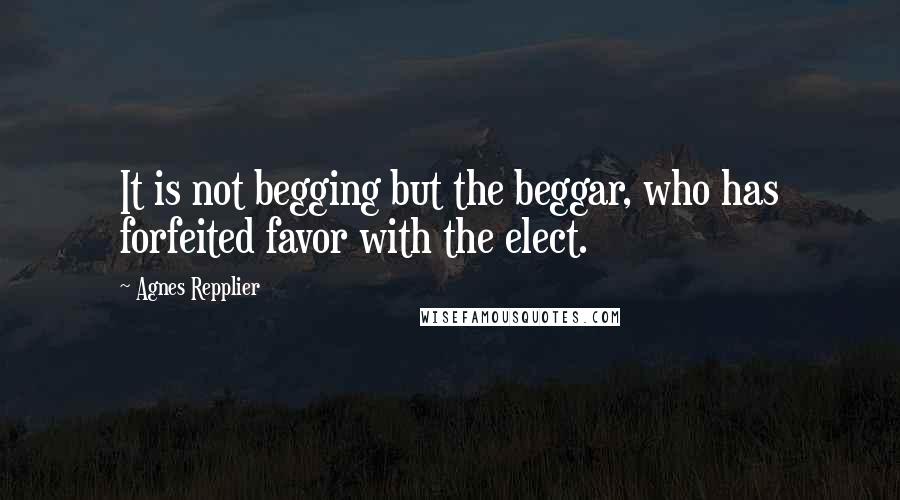 Agnes Repplier Quotes: It is not begging but the beggar, who has forfeited favor with the elect.