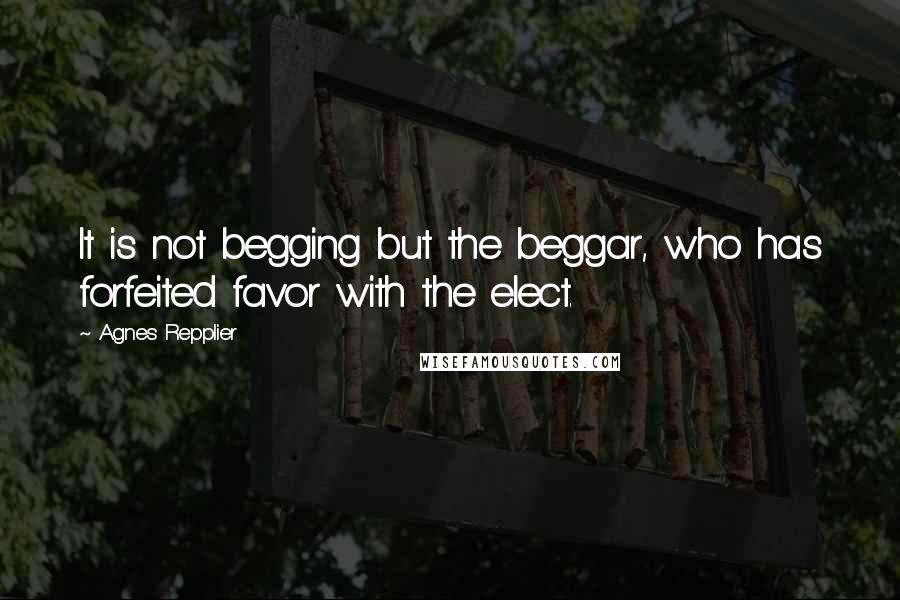 Agnes Repplier Quotes: It is not begging but the beggar, who has forfeited favor with the elect.