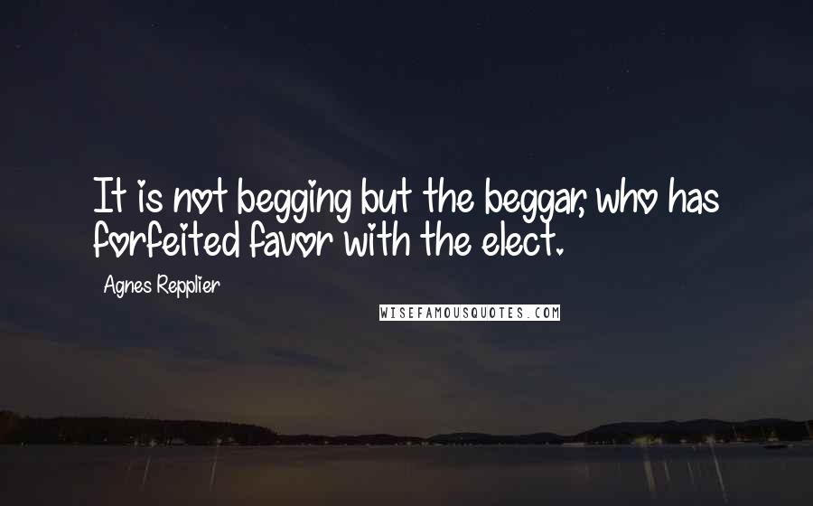 Agnes Repplier Quotes: It is not begging but the beggar, who has forfeited favor with the elect.