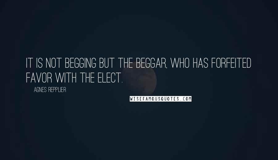 Agnes Repplier Quotes: It is not begging but the beggar, who has forfeited favor with the elect.
