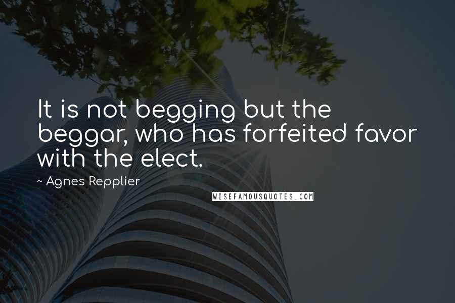 Agnes Repplier Quotes: It is not begging but the beggar, who has forfeited favor with the elect.