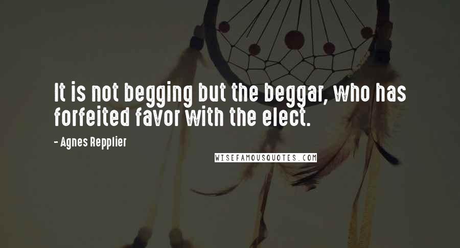 Agnes Repplier Quotes: It is not begging but the beggar, who has forfeited favor with the elect.