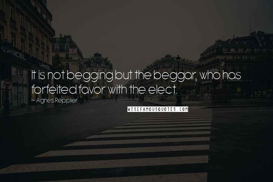 Agnes Repplier Quotes: It is not begging but the beggar, who has forfeited favor with the elect.