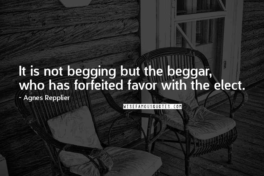 Agnes Repplier Quotes: It is not begging but the beggar, who has forfeited favor with the elect.