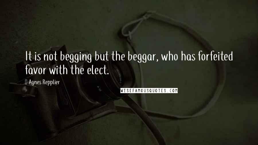 Agnes Repplier Quotes: It is not begging but the beggar, who has forfeited favor with the elect.