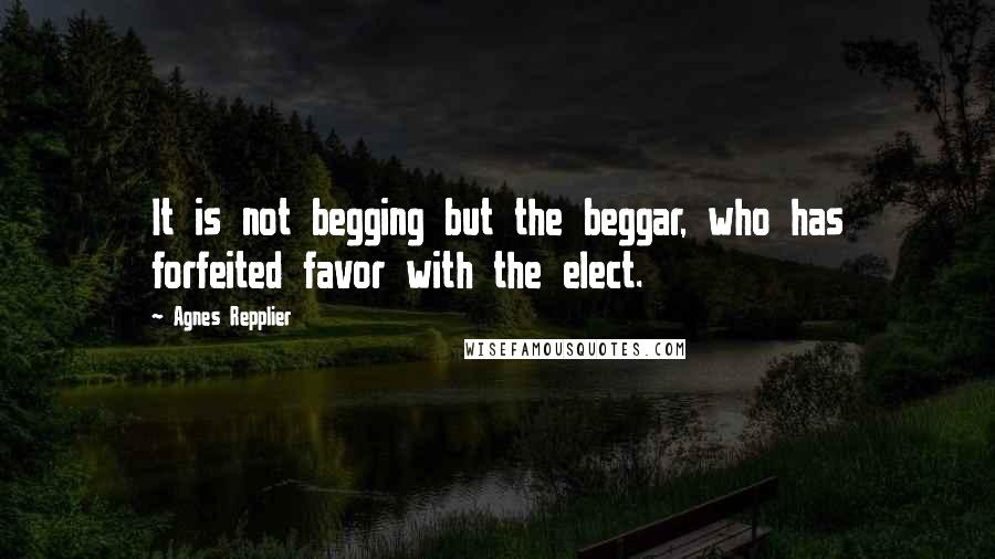 Agnes Repplier Quotes: It is not begging but the beggar, who has forfeited favor with the elect.