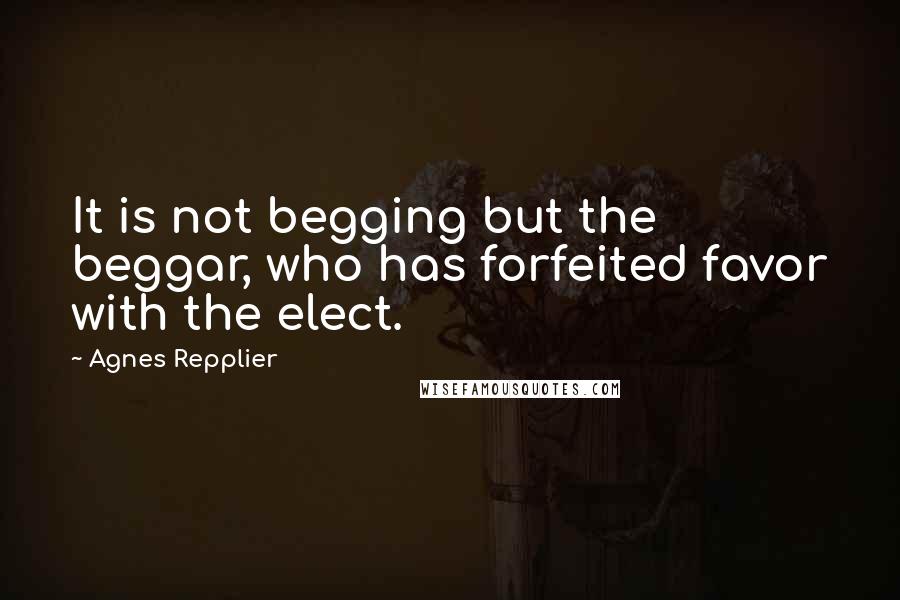 Agnes Repplier Quotes: It is not begging but the beggar, who has forfeited favor with the elect.