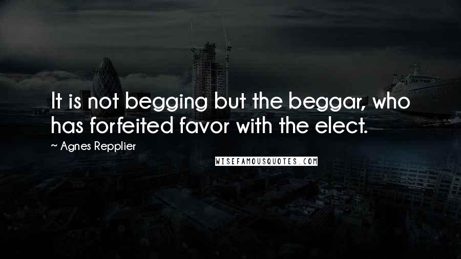 Agnes Repplier Quotes: It is not begging but the beggar, who has forfeited favor with the elect.