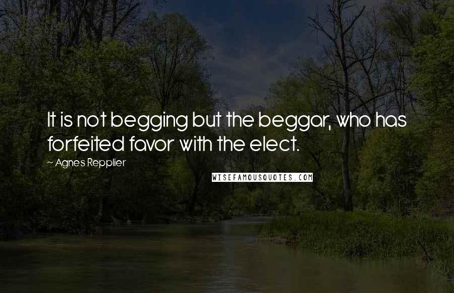 Agnes Repplier Quotes: It is not begging but the beggar, who has forfeited favor with the elect.