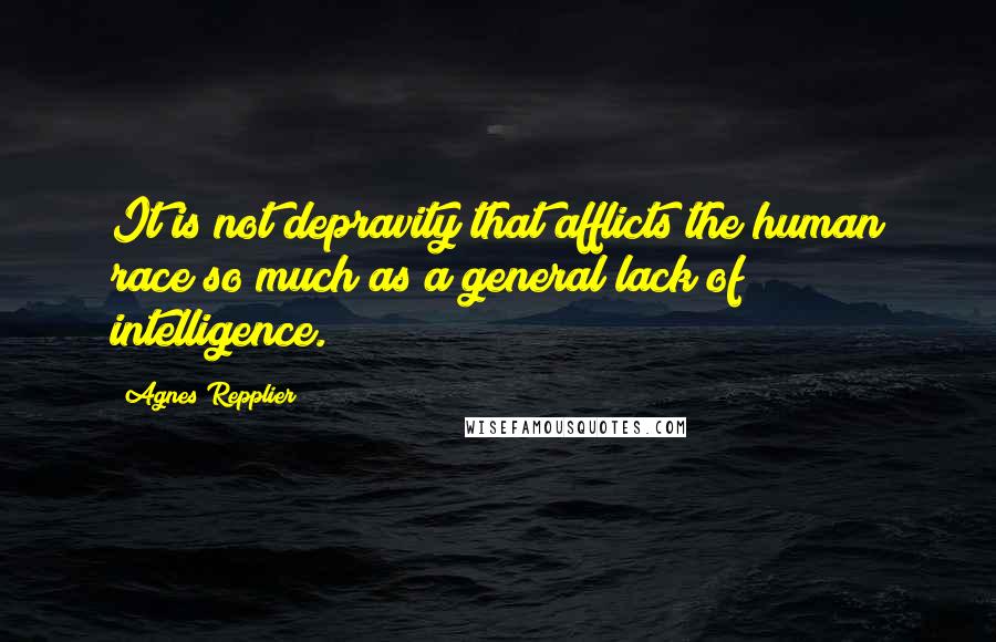 Agnes Repplier Quotes: It is not depravity that afflicts the human race so much as a general lack of intelligence.