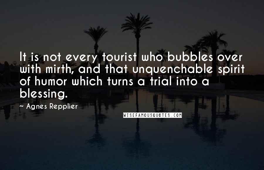 Agnes Repplier Quotes: It is not every tourist who bubbles over with mirth, and that unquenchable spirit of humor which turns a trial into a blessing.