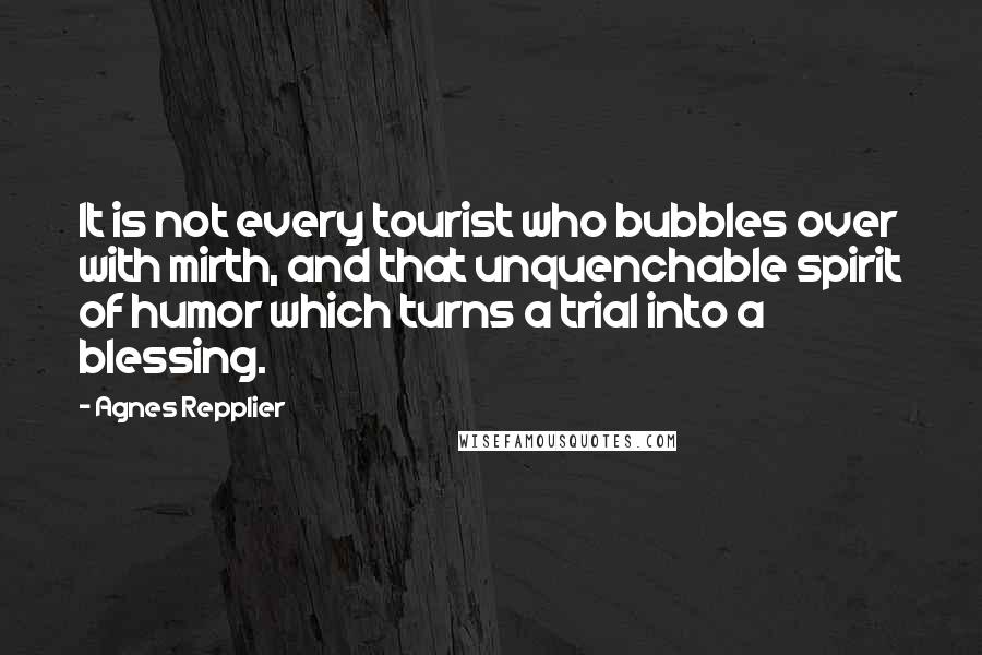 Agnes Repplier Quotes: It is not every tourist who bubbles over with mirth, and that unquenchable spirit of humor which turns a trial into a blessing.