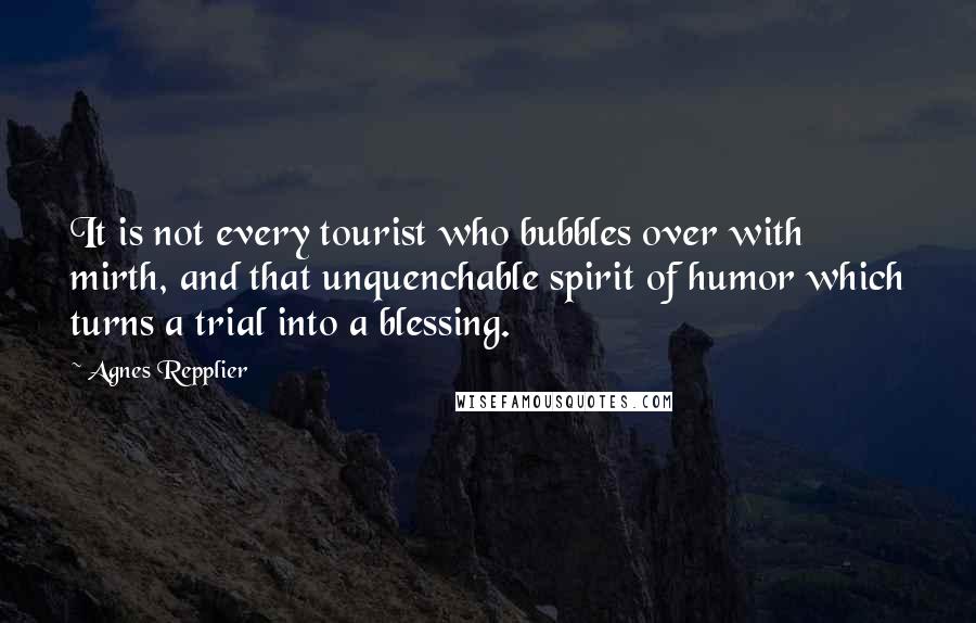 Agnes Repplier Quotes: It is not every tourist who bubbles over with mirth, and that unquenchable spirit of humor which turns a trial into a blessing.