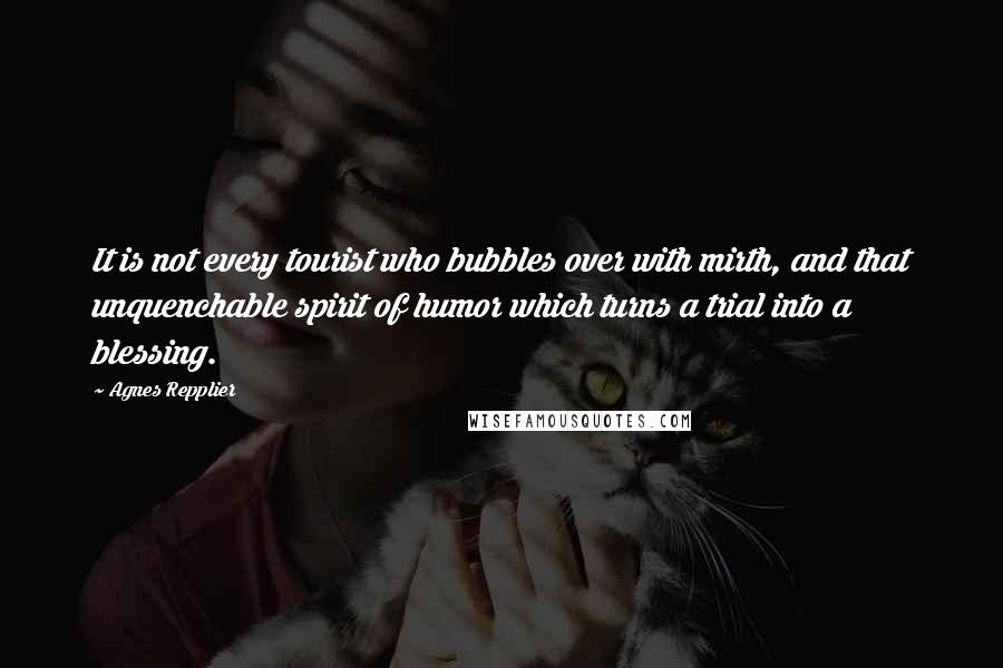 Agnes Repplier Quotes: It is not every tourist who bubbles over with mirth, and that unquenchable spirit of humor which turns a trial into a blessing.