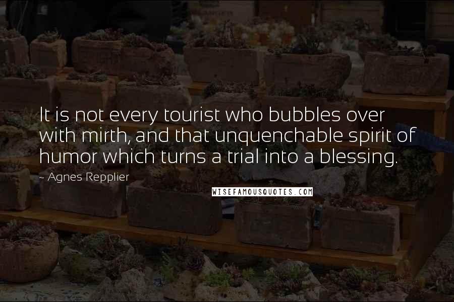 Agnes Repplier Quotes: It is not every tourist who bubbles over with mirth, and that unquenchable spirit of humor which turns a trial into a blessing.