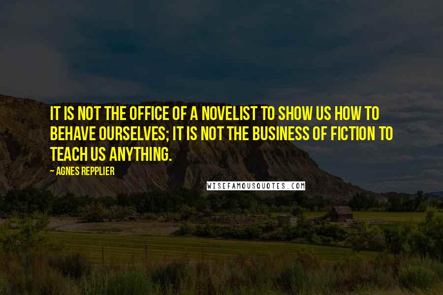 Agnes Repplier Quotes: It is not the office of a novelist to show us how to behave ourselves; it is not the business of fiction to teach us anything.