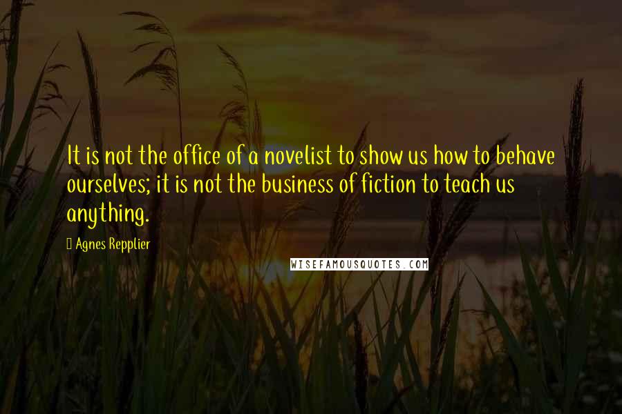 Agnes Repplier Quotes: It is not the office of a novelist to show us how to behave ourselves; it is not the business of fiction to teach us anything.