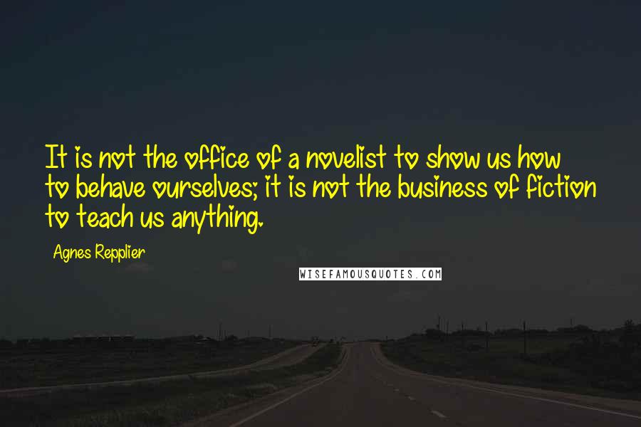 Agnes Repplier Quotes: It is not the office of a novelist to show us how to behave ourselves; it is not the business of fiction to teach us anything.