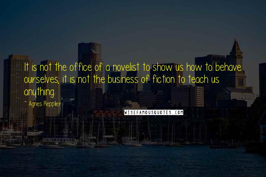 Agnes Repplier Quotes: It is not the office of a novelist to show us how to behave ourselves; it is not the business of fiction to teach us anything.