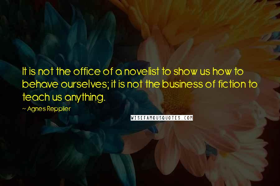 Agnes Repplier Quotes: It is not the office of a novelist to show us how to behave ourselves; it is not the business of fiction to teach us anything.