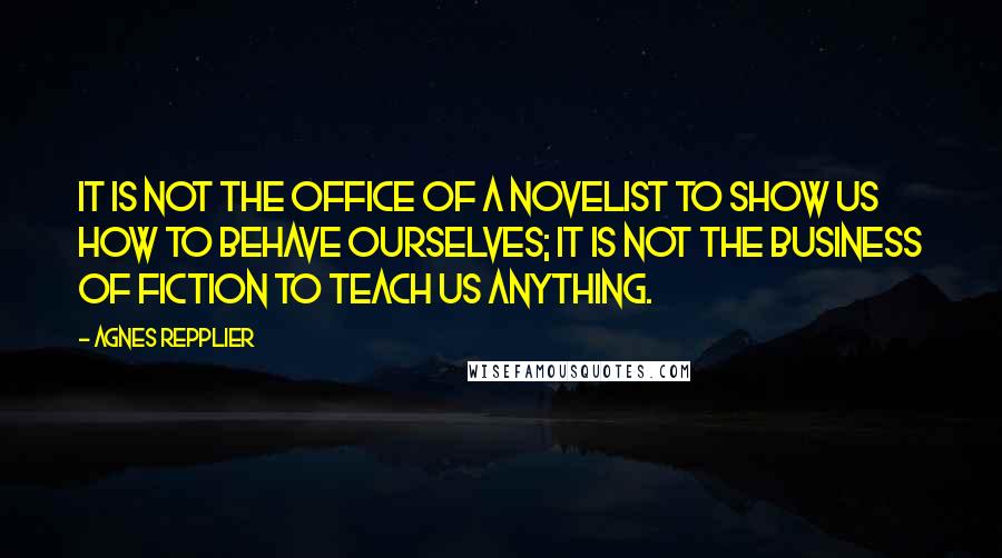Agnes Repplier Quotes: It is not the office of a novelist to show us how to behave ourselves; it is not the business of fiction to teach us anything.