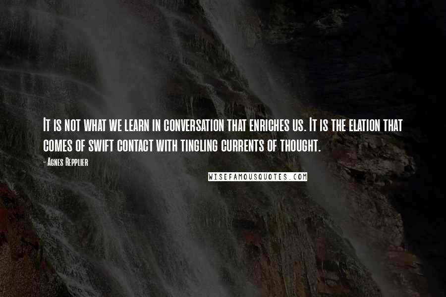 Agnes Repplier Quotes: It is not what we learn in conversation that enriches us. It is the elation that comes of swift contact with tingling currents of thought.