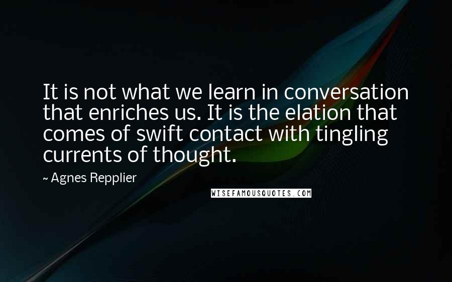 Agnes Repplier Quotes: It is not what we learn in conversation that enriches us. It is the elation that comes of swift contact with tingling currents of thought.