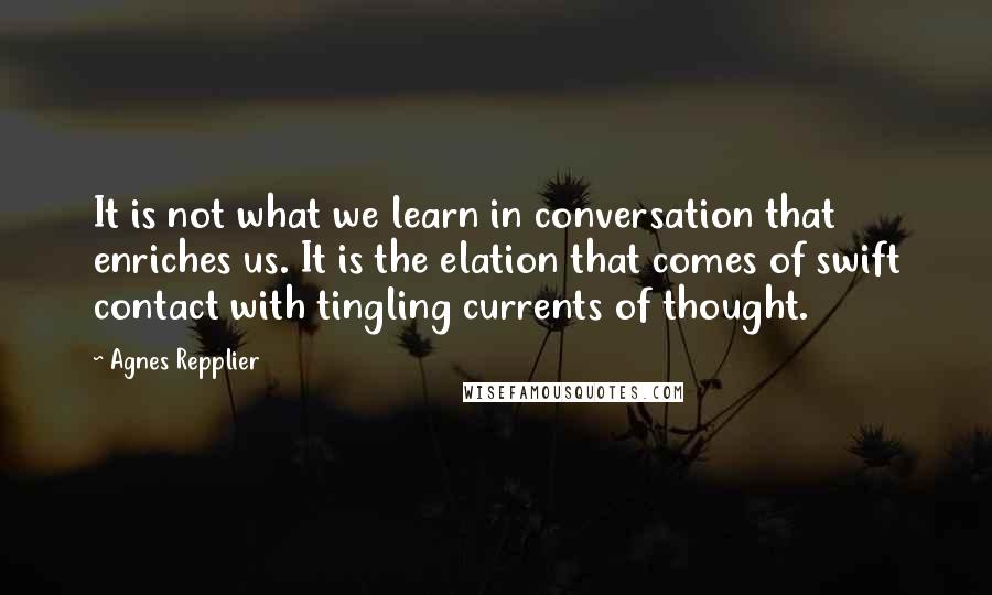 Agnes Repplier Quotes: It is not what we learn in conversation that enriches us. It is the elation that comes of swift contact with tingling currents of thought.