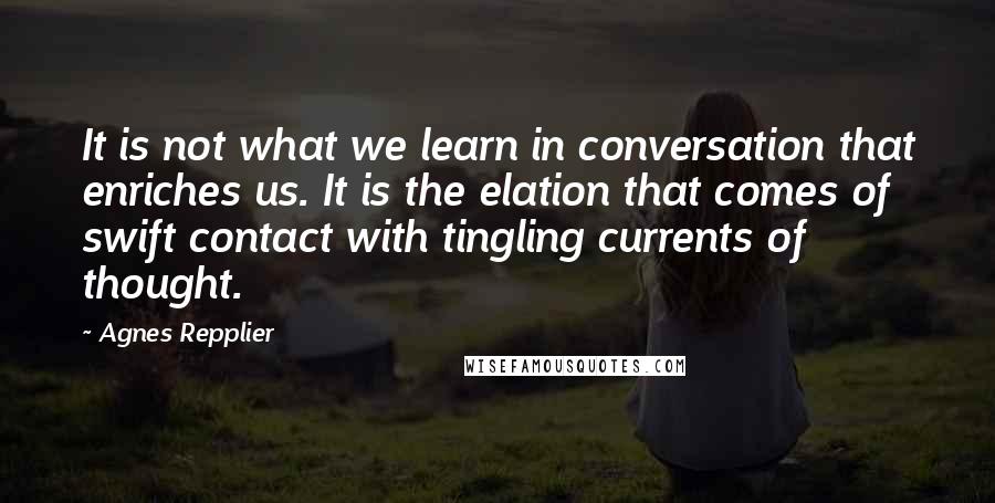 Agnes Repplier Quotes: It is not what we learn in conversation that enriches us. It is the elation that comes of swift contact with tingling currents of thought.