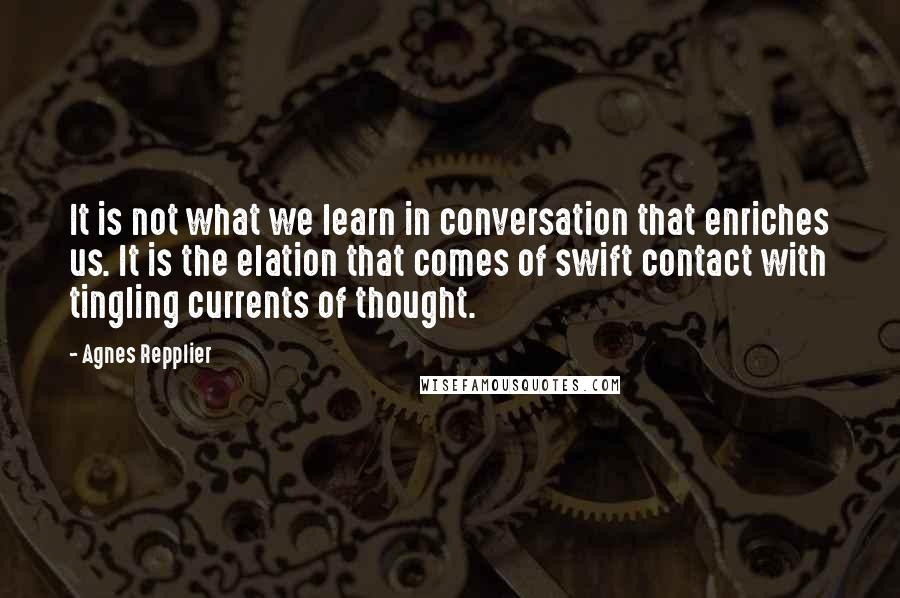 Agnes Repplier Quotes: It is not what we learn in conversation that enriches us. It is the elation that comes of swift contact with tingling currents of thought.