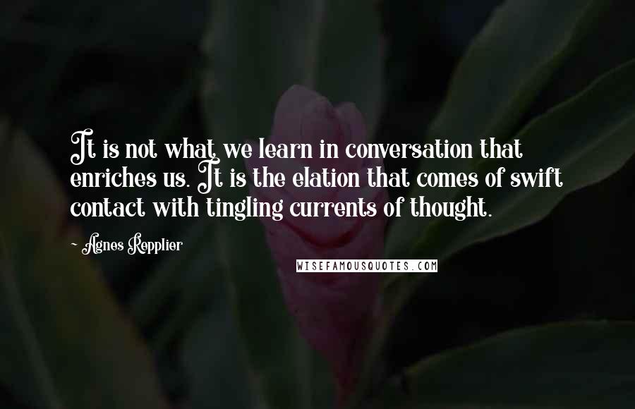 Agnes Repplier Quotes: It is not what we learn in conversation that enriches us. It is the elation that comes of swift contact with tingling currents of thought.