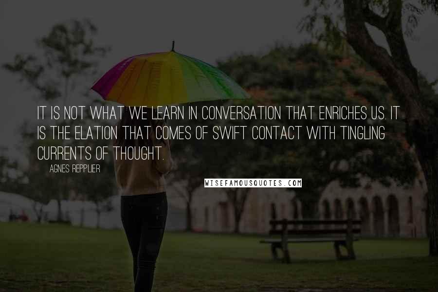 Agnes Repplier Quotes: It is not what we learn in conversation that enriches us. It is the elation that comes of swift contact with tingling currents of thought.