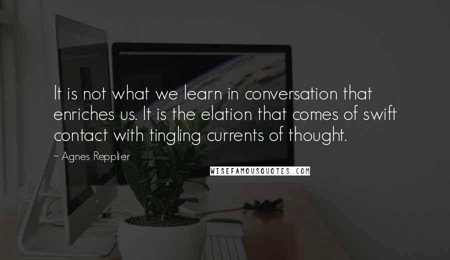 Agnes Repplier Quotes: It is not what we learn in conversation that enriches us. It is the elation that comes of swift contact with tingling currents of thought.