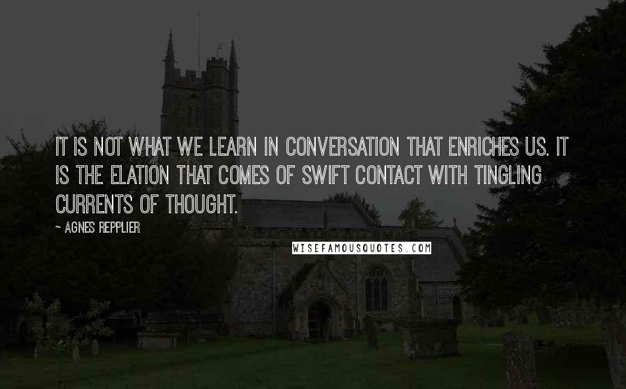 Agnes Repplier Quotes: It is not what we learn in conversation that enriches us. It is the elation that comes of swift contact with tingling currents of thought.
