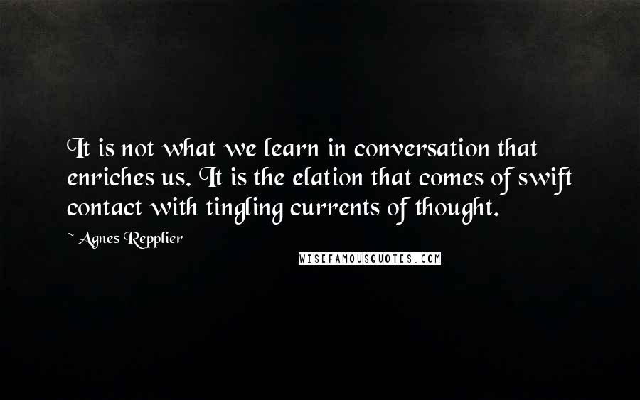 Agnes Repplier Quotes: It is not what we learn in conversation that enriches us. It is the elation that comes of swift contact with tingling currents of thought.