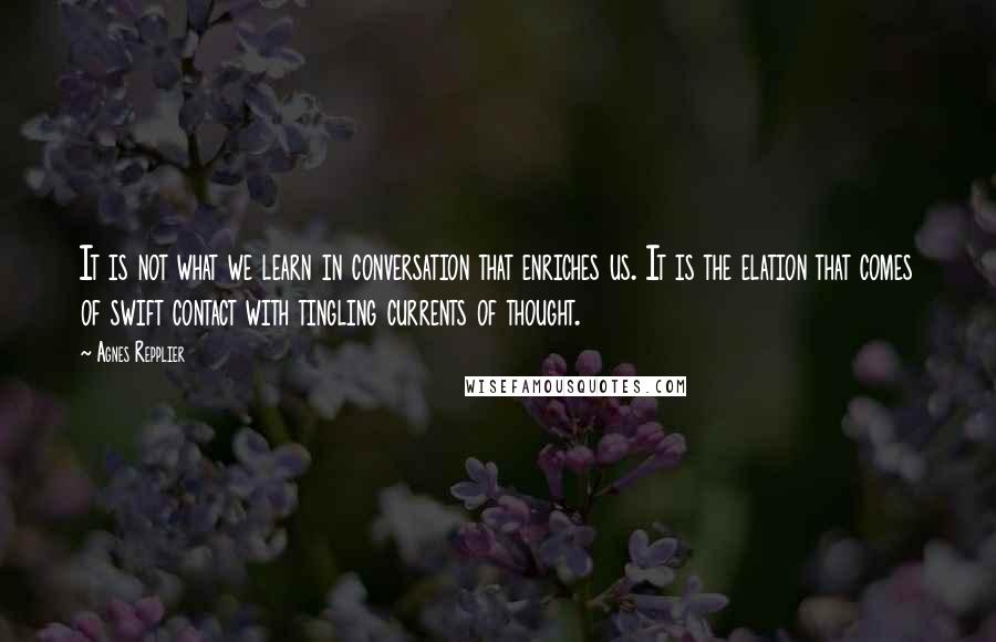 Agnes Repplier Quotes: It is not what we learn in conversation that enriches us. It is the elation that comes of swift contact with tingling currents of thought.