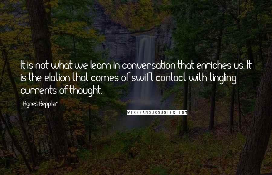 Agnes Repplier Quotes: It is not what we learn in conversation that enriches us. It is the elation that comes of swift contact with tingling currents of thought.