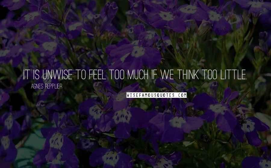 Agnes Repplier Quotes: It is unwise to feel too much if we think too little.