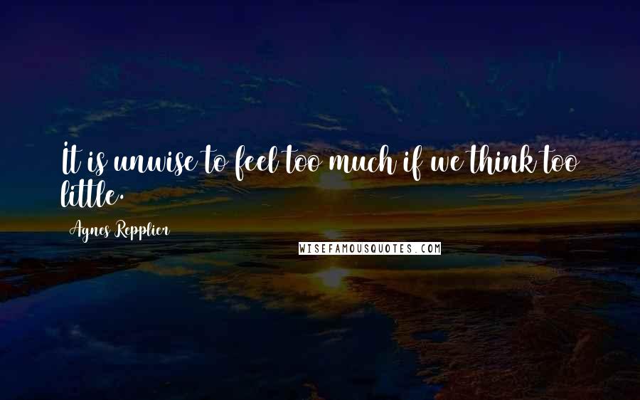 Agnes Repplier Quotes: It is unwise to feel too much if we think too little.
