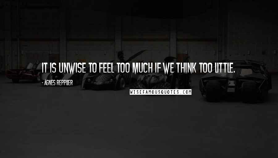 Agnes Repplier Quotes: It is unwise to feel too much if we think too little.