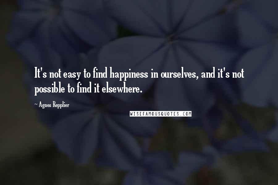 Agnes Repplier Quotes: It's not easy to find happiness in ourselves, and it's not possible to find it elsewhere.