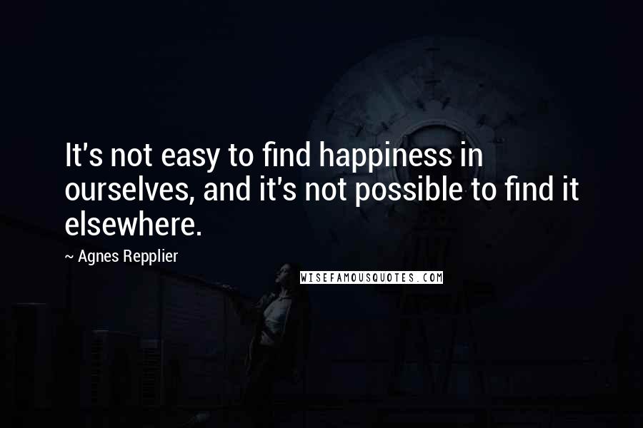 Agnes Repplier Quotes: It's not easy to find happiness in ourselves, and it's not possible to find it elsewhere.