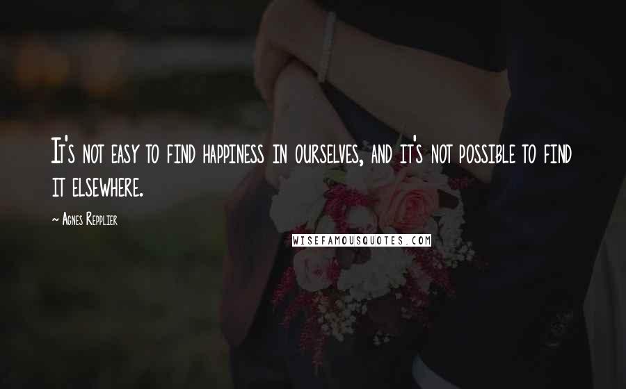 Agnes Repplier Quotes: It's not easy to find happiness in ourselves, and it's not possible to find it elsewhere.