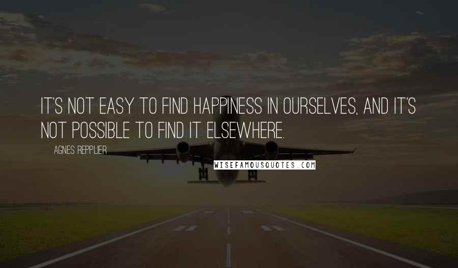 Agnes Repplier Quotes: It's not easy to find happiness in ourselves, and it's not possible to find it elsewhere.