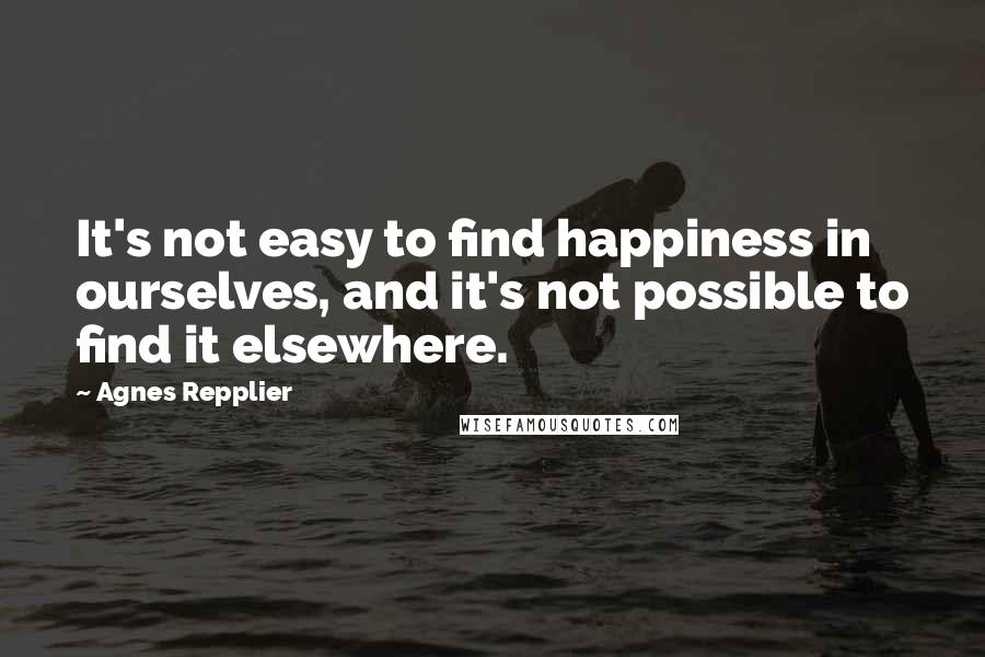 Agnes Repplier Quotes: It's not easy to find happiness in ourselves, and it's not possible to find it elsewhere.