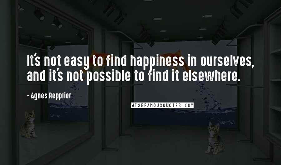 Agnes Repplier Quotes: It's not easy to find happiness in ourselves, and it's not possible to find it elsewhere.